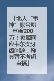 北大“韦神”账号粉丝破200万！家属回应韦东奕牙齿问题，称其暂不考虑直播