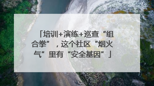 培训+演练+巡查“组合拳”，这个社区“烟火气”里有“安全基因”