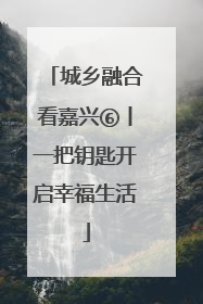 城乡融合看嘉兴⑥丨一把钥匙开启幸福生活