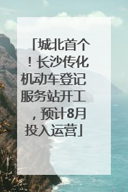城北首个！长沙传化机动车登记服务站开工，预计8月投入运营