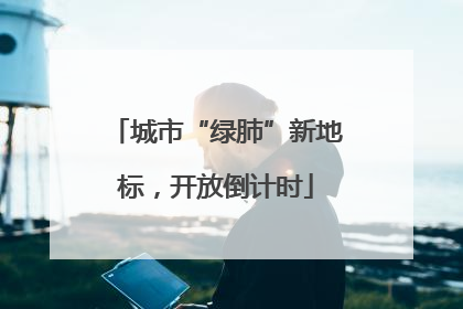 城市“绿肺”新地标，开放倒计时