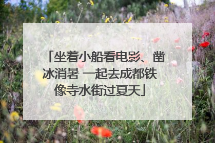 坐着小船看电影、凿冰消暑 一起去成都铁像寺水街过夏天