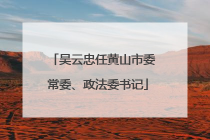 吴云忠任黄山市委常委、政法委书记