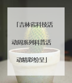 吉林省科技活动周系列科普活动精彩纷呈