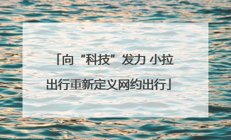 向“科技”发力 小拉出行重新定义网约出行