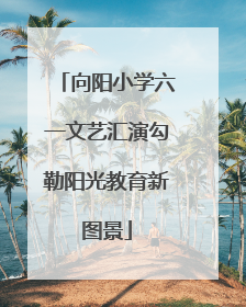 向阳小学六一文艺汇演勾勒阳光教育新图景