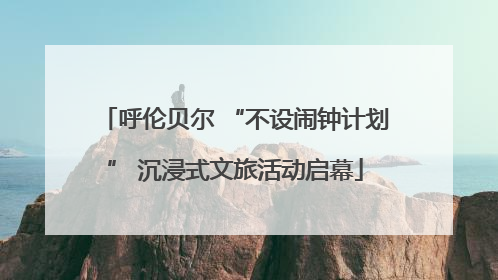 呼伦贝尔 “不设闹钟计划” 沉浸式文旅活动启幕