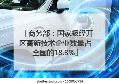 商务部：国家级经开区高新技术企业数量占全国的18.3%