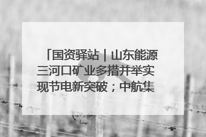 国资驿站｜山东能源三河口矿业多措并举实现节电新突破；中航集团开通广州—北京—格拉斯哥全货机航线