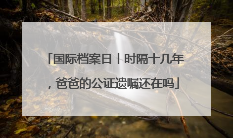 国际档案日丨时隔十几年，爸爸的公证遗嘱还在吗