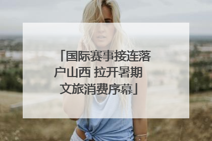 国际赛事接连落户山西 拉开暑期文旅消费序幕