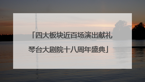 四大板块近百场演出献礼琴台大剧院十八周年盛典
