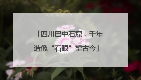 四川巴中石窟：千年造像“石眼”望古今