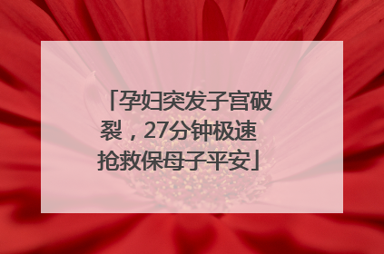 孕妇突发子宫破裂，27分钟极速抢救保母子平安