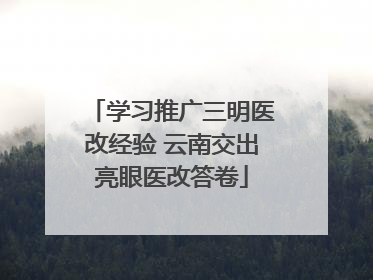 学习推广三明医改经验 云南交出亮眼医改答卷