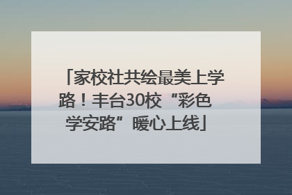 家校社共绘最美上学路！丰台30校“彩色学安路”暖心上线