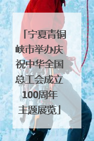 宁夏青铜峡市举办庆祝中华全国总工会成立100周年主题展览