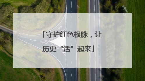 守护红色根脉，让历史“活”起来
