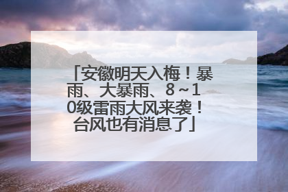 安徽明天入梅！暴雨、大暴雨、8～10级雷雨大风来袭！台风也有消息了