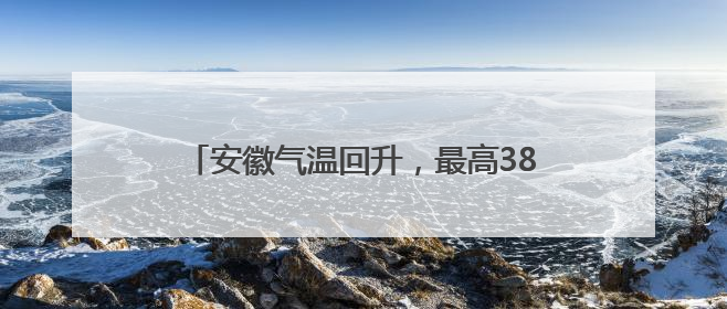 安徽气温回升，最高38℃！高考期间局部暴雨