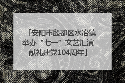 安阳市殷都区水冶镇举办“七一”文艺汇演献礼建党104周年
