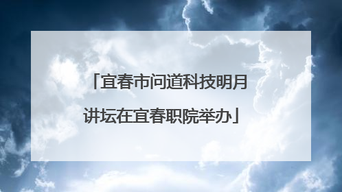 宜春市问道科技明月讲坛在宜春职院举办