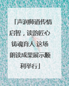 声润师道传情启智，读韵匠心铸魂育人 这场朗读成果展示顺利举行
