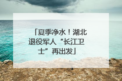 夏季净水！湖北退役军人“长江卫士”再出发