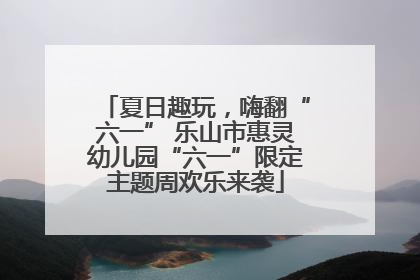 夏日趣玩，嗨翻“六一” 乐山市惠灵幼儿园“六一”限定主题周欢乐来袭