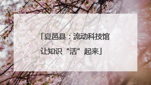 夏邑县：流动科技馆让知识“活”起来