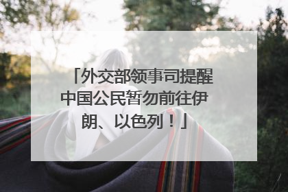 外交部领事司提醒中国公民暂勿前往伊朗、以色列！