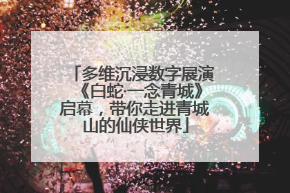 多维沉浸数字展演《白蛇·一念青城》启幕，带你走进青城山的仙侠世界
