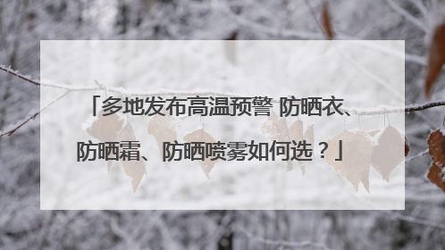多地发布高温预警 防晒衣、防晒霜、防晒喷雾如何选？