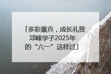 多彩童真，成长礼赞 邛崃学子2025年的“六一”这样过