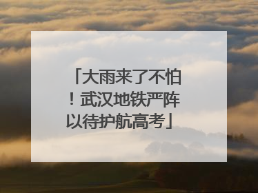 大雨来了不怕！武汉地铁严阵以待护航高考