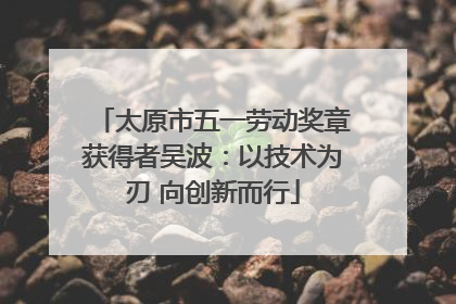 太原市五一劳动奖章获得者吴波：以技术为刃 向创新而行