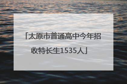 太原市普通高中今年招收特长生1535人