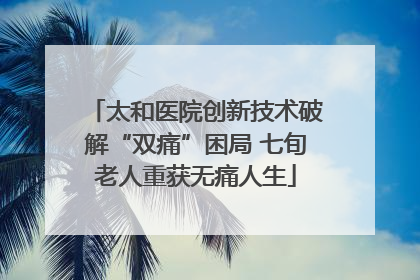 太和医院创新技术破解“双痛”困局 七旬老人重获无痛人生