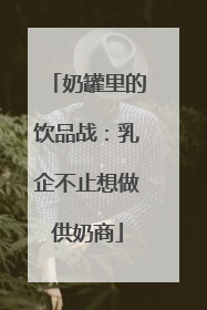 奶罐里的饮品战：乳企不止想做供奶商