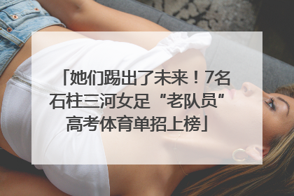她们踢出了未来！7名石柱三河女足“老队员”高考体育单招上榜