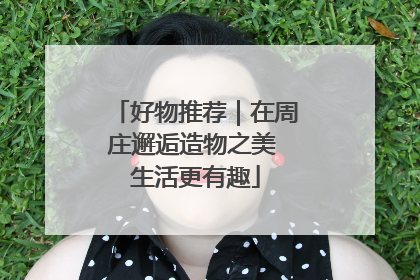 好物推荐｜在周庄邂逅造物之美 生活更有趣