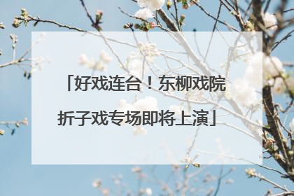好戏连台！东柳戏院折子戏专场即将上演