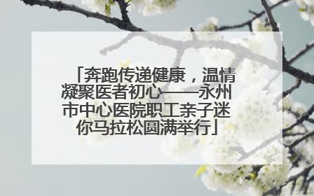 奔跑传递健康，温情凝聚医者初心——永州市中心医院职工亲子迷你马拉松圆满举行