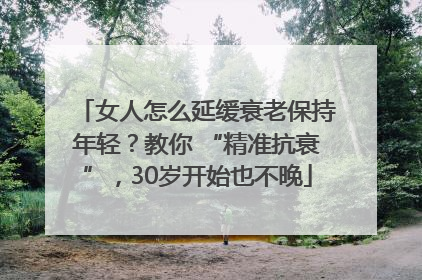 女人怎么延缓衰老保持年轻？教你 “精准抗衰”，30岁开始也不晚