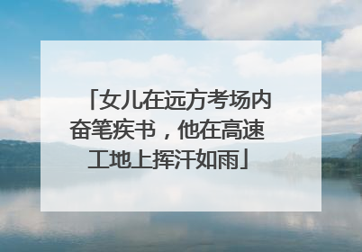 女儿在远方考场内奋笔疾书，他在高速工地上挥汗如雨