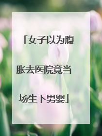 女子以为腹胀去医院竟当场生下男婴