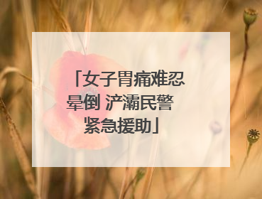 女子胃痛难忍晕倒 浐灞民警紧急援助
