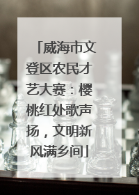 威海市文登区农民才艺大赛：樱桃红处歌声扬，文明新风满乡间