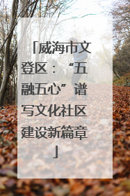 威海市文登区：“五融五心”谱写文化社区建设新篇章