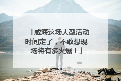 威海这场大型活动时间定了，不敢想现场将有多火爆！